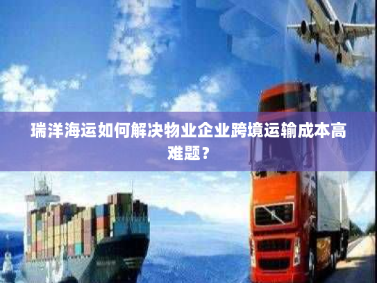 瑞洋海运如何解决物业企业跨境运输成本高难题? 瑞洋海运如何解决物业企业跨境运输成本高难题?