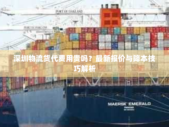 深圳物流货代费用贵吗?最新报价与降本技巧解析 深圳物流货代费用贵吗?最新报价与降本技巧解析