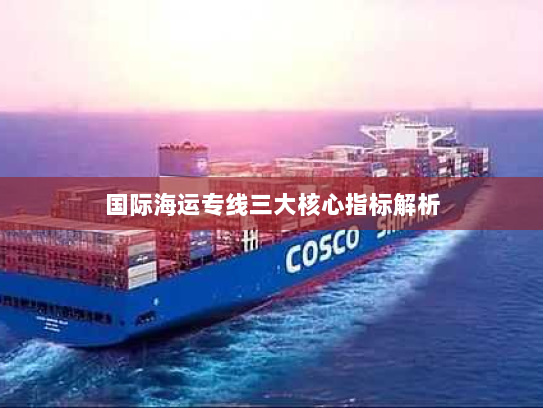 国际海运专线三大核心指标解析 国际海运专线三大核心指标解析