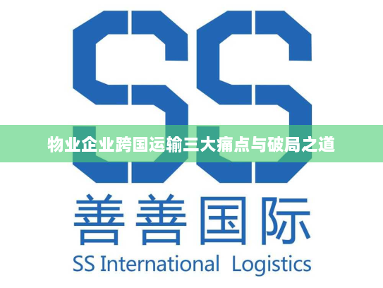 物业企业跨国运输三大痛点与破局之道 物业企业跨国运输三大痛点与破局之道