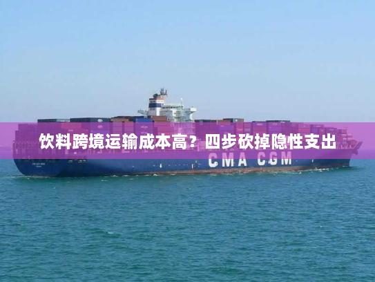 饮料跨境运输成本高？四步砍掉隐性支出