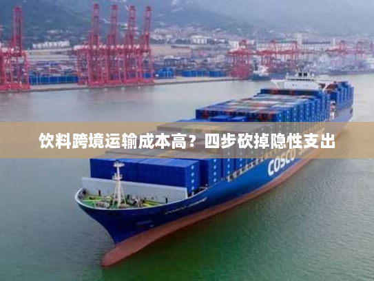 饮料跨境运输成本高？四步砍掉隐性支出