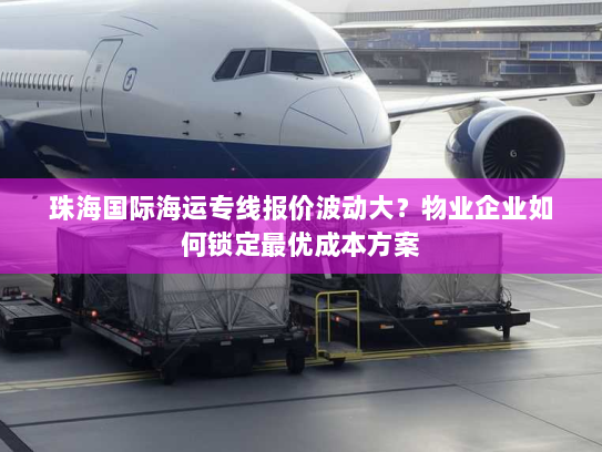 珠海国际海运专线报价波动大?物业企业如何锁定最优成本方案 珠海国际海运专线报价波动大?物业企业如何锁定最优成本方案