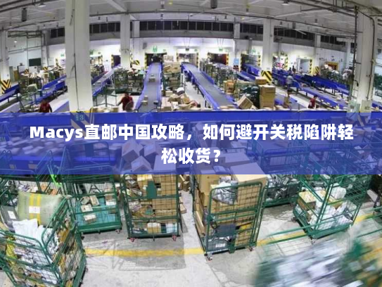 Macys直邮中国攻略,如何避开关税陷阱轻松收货? Macys直邮中国攻略,如何避开关税陷阱轻松收货?