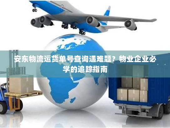 安东物流运货单号查询遇难题?物业企业必学的追踪指南 安东物流运货单号查询遇难题?物业企业必学的追踪指南