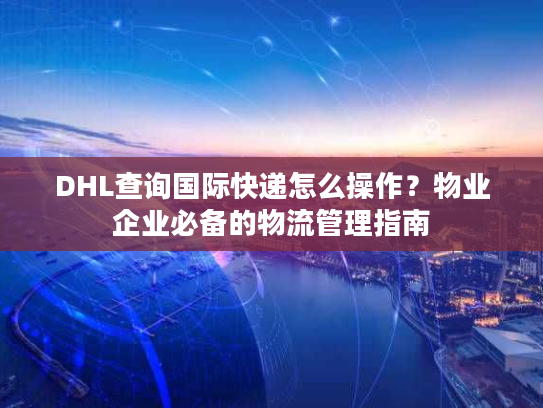 DHL查询国际快递怎么操作?物业企业必备的物流管理指南 DHL查询国际快递怎么操作?物业企业必备的物流管理指南