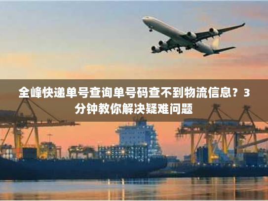 全峰快递单号查询单号码查不到物流信息?3分钟教你解决疑难问题 全峰快递单号查询单号码查不到物流信息?3分钟教你解决疑难问题