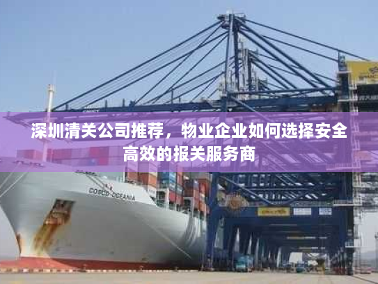 深圳清关公司推荐,物业企业如何选择安全高效的报关服务商 深圳清关公司推荐,物业企业如何选择安全高效的报关服务商