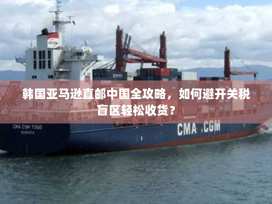 韩国亚马逊直邮中国全攻略,如何避开关税盲区轻松收货? 韩国亚马逊直邮中国全攻略,如何避开关税盲区轻松收货?