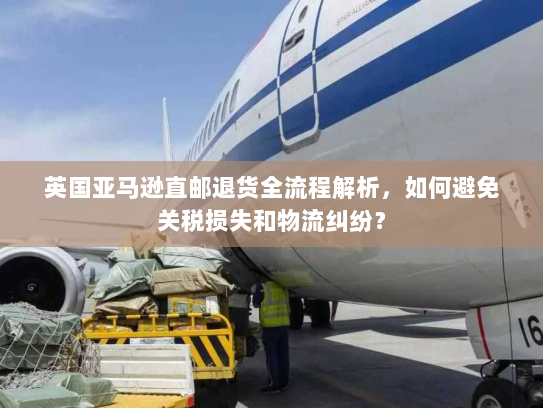 英国亚马逊直邮退货全流程解析,如何避免关税损失和物流纠纷? 英国亚马逊直邮退货全流程解析,如何避免关税损失和物流纠纷?