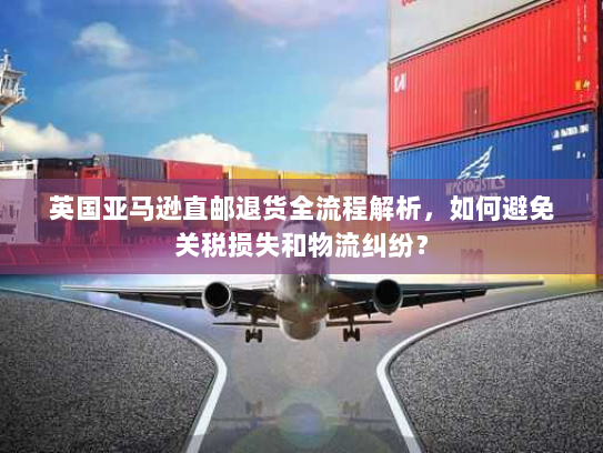 英国亚马逊直邮退货全流程解析,如何避免关税损失和物流纠纷? 英国亚马逊直邮退货全流程解析,如何避免关税损失和物流纠纷?