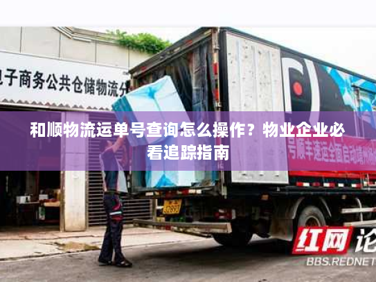 和顺物流运单号查询怎么操作?物业企业必看追踪指南 和顺物流运单号查询怎么操作?物业企业必看追踪指南