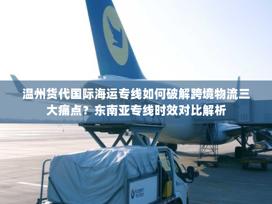 温州货代国际海运专线如何破解跨境物流三大痛点?东南亚专线时效对比解析 温州货代国际海运专线如何破解跨境物流三大痛点?东南亚专线时效对比解析