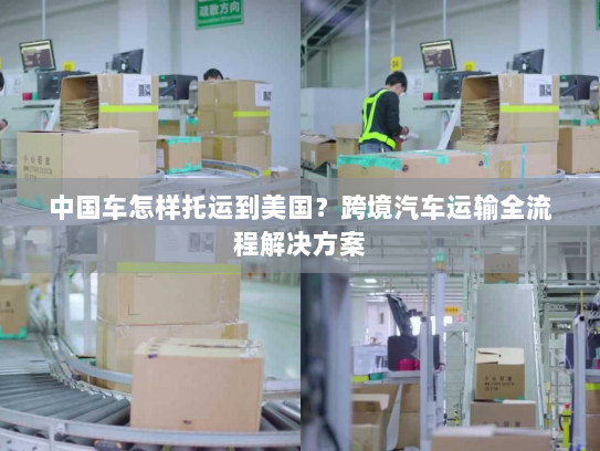 中国车怎样托运到美国?跨境汽车运输全流程解决方案 中国车怎样托运到美国?跨境汽车运输全流程解决方案