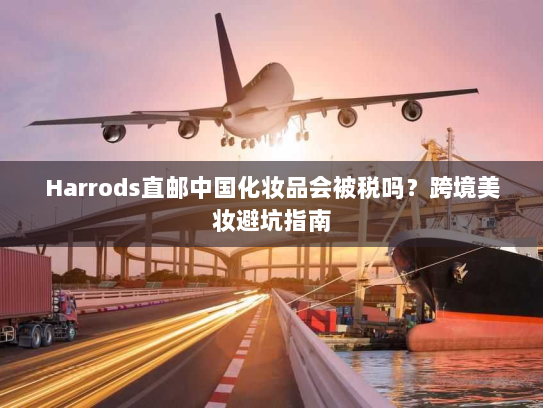 Harrods直邮中国化妆品会被税吗?跨境美妆避坑指南 Harrods直邮中国化妆品会被税吗?跨境美妆避坑指南