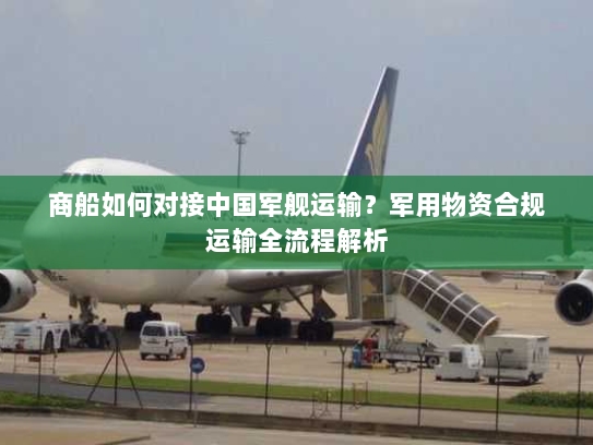 商船如何对接中国军舰运输?军用物资合规运输全流程解析 商船如何对接中国军舰运输?军用物资合规运输全流程解析