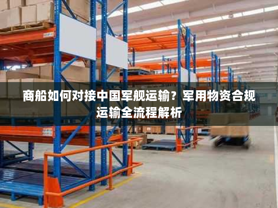 商船如何对接中国军舰运输?军用物资合规运输全流程解析 商船如何对接中国军舰运输?军用物资合规运输全流程解析