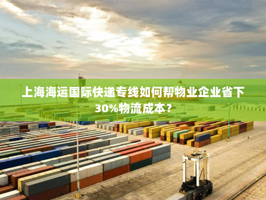 上海海运国际快递专线如何帮物业企业省下30%物流成本? 上海海运国际快递专线如何帮物业企业省下30%物流成本?