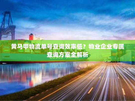 黄马甲物流单号查询效率低?物业企业专属查询方案全解析 黄马甲物流单号查询效率低?物业企业专属查询方案全解析