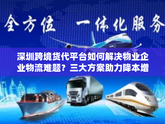深圳跨境货代平台如何解决物业企业物流难题？三大方案助力降本增效