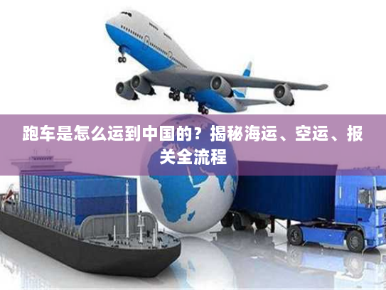 跑车是怎么运到中国的？揭秘海运、空运、报关全流程