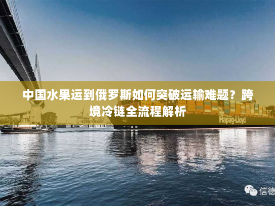 中国水果运到俄罗斯如何突破运输难题?跨境冷链全流程解析 中国水果运到俄罗斯如何突破运输难题?跨境冷链全流程解析