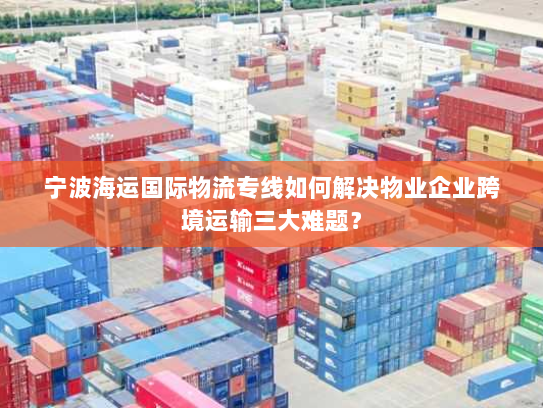 宁波海运国际物流专线如何解决物业企业跨境运输三大难题？