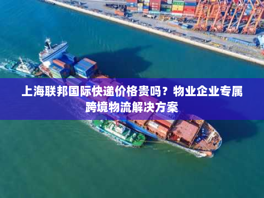 上海联邦国际快递价格贵吗？物业企业专属跨境物流解决方案