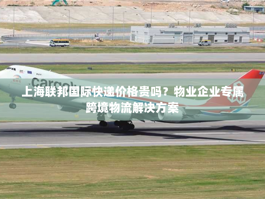 上海联邦国际快递价格贵吗？物业企业专属跨境物流解决方案