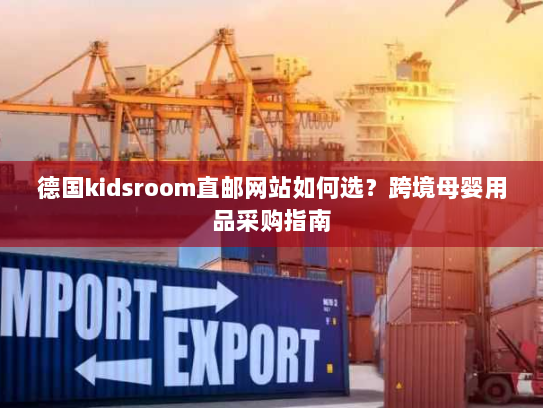 德国kidsroom直邮网站如何选?跨境母婴用品采购指南 德国kidsroom直邮网站如何选?跨境母婴用品采购指南