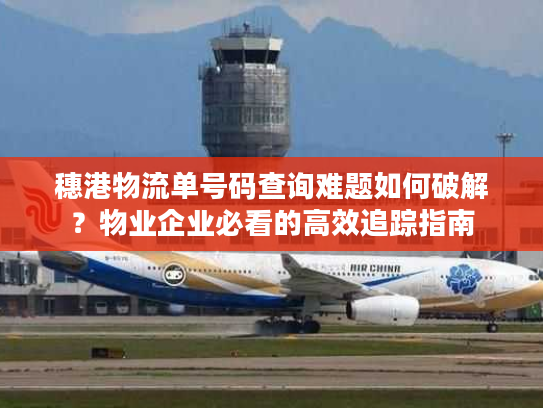穗港物流单号码查询难题如何破解？物业企业必看的高效追踪指南