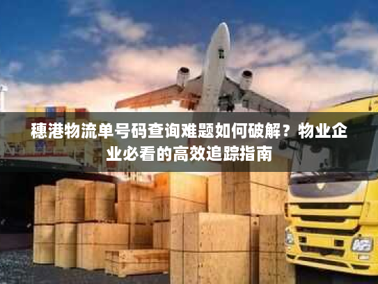穗港物流单号码查询难题如何破解？物业企业必看的高效追踪指南