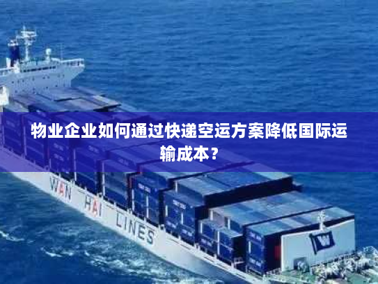 物业企业如何通过快递空运方案降低国际运输成本？