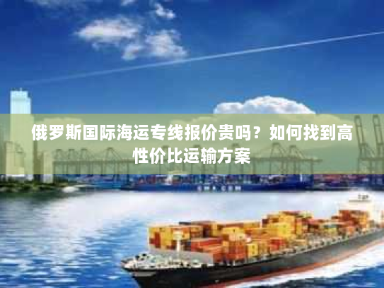 俄罗斯国际海运专线报价贵吗？如何找到高性价比运输方案