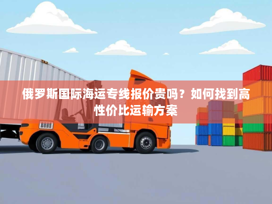 俄罗斯国际海运专线报价贵吗？如何找到高性价比运输方案