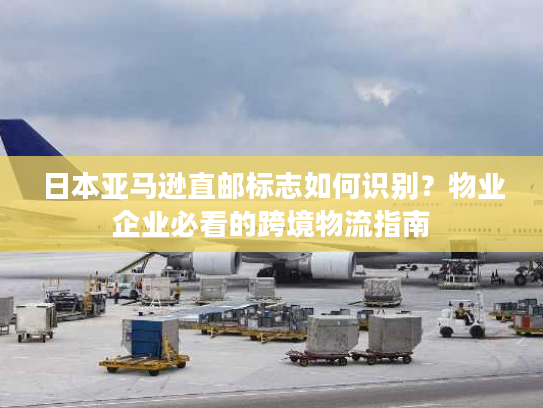 日本亚马逊直邮标志如何识别？物业企业必看的跨境物流指南