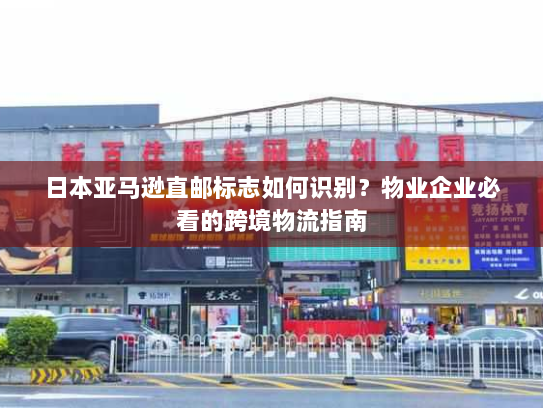日本亚马逊直邮标志如何识别?物业企业必看的跨境物流指南 日本亚马逊直邮标志如何识别?物业企业必看的跨境物流指南