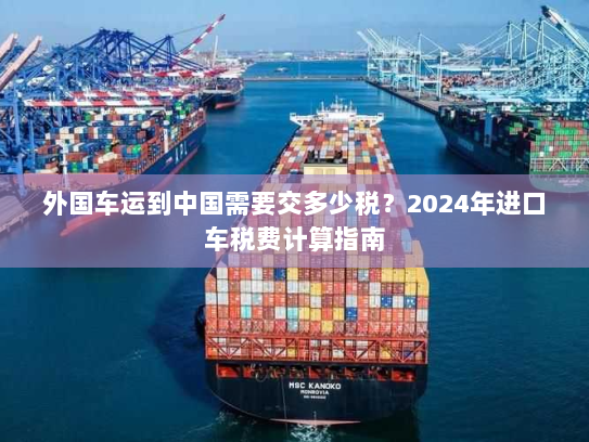 外国车运到中国需要交多少税?2024年进口车税费计算指南 外国车运到中国需要交多少税?2024年进口车税费计算指南