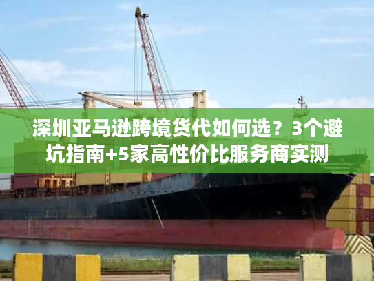 深圳亚马逊跨境货代如何选?3个避坑指南+5家高性价比服务商实测 深圳亚马逊跨境货代如何选?3个避坑指南+5家高性价比服务商实测