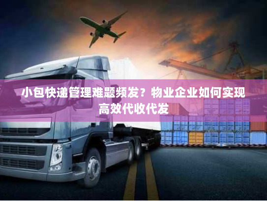 小包快递管理难题频发？物业企业如何实现高效代收代发