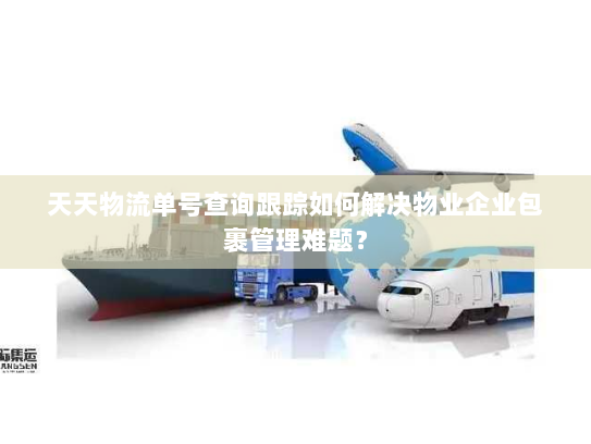 天天物流单号查询跟踪如何解决物业企业包裹管理难题? 天天物流单号查询跟踪如何解决物业企业包裹管理难题?
