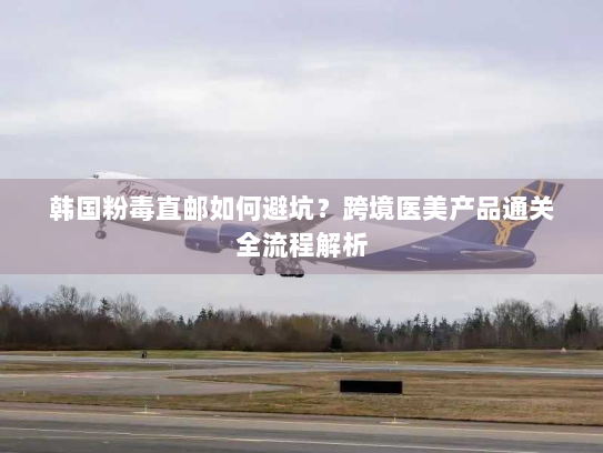 韩国粉毒直邮如何避坑?跨境医美产品通关全流程解析 韩国粉毒直邮如何避坑?跨境医美产品通关全流程解析