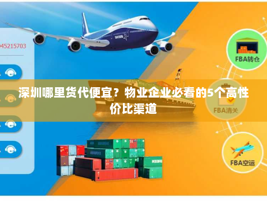 深圳哪里货代便宜?物业企业必看的5个高性价比渠道 深圳哪里货代便宜?物业企业必看的5个高性价比渠道