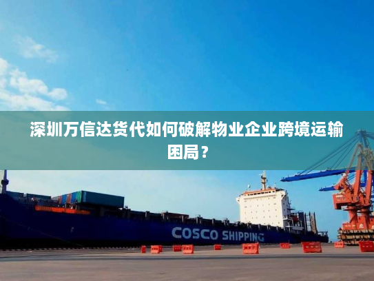 深圳万信达货代如何破解物业企业跨境运输困局? 深圳万信达货代如何破解物业企业跨境运输困局?