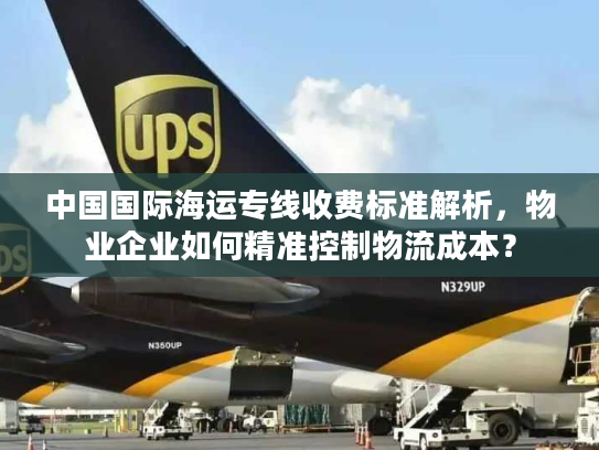 中国国际海运专线收费标准解析,物业企业如何精准控制物流成本? 中国国际海运专线收费标准解析,物业企业如何精准控制物流成本?