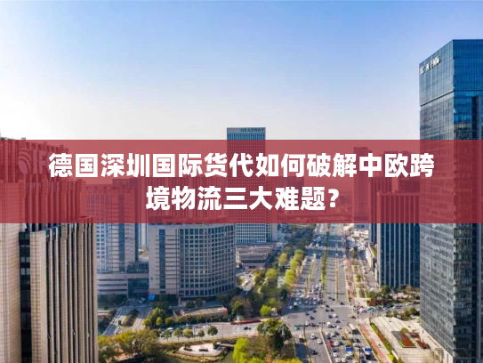 德国深圳国际货代如何破解中欧跨境物流三大难题? 德国深圳国际货代如何破解中欧跨境物流三大难题?