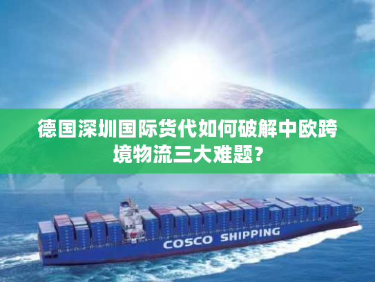 德国深圳国际货代如何破解中欧跨境物流三大难题? 德国深圳国际货代如何破解中欧跨境物流三大难题?