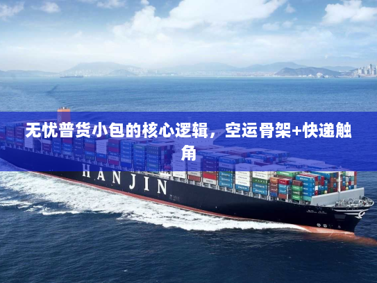 无忧普货小包的核心逻辑,空运骨架+快递触角 无忧普货小包的核心逻辑,空运骨架+快递触角