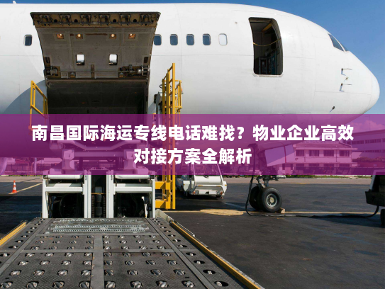 南昌国际海运专线电话难找？物业企业高效对接方案全解析