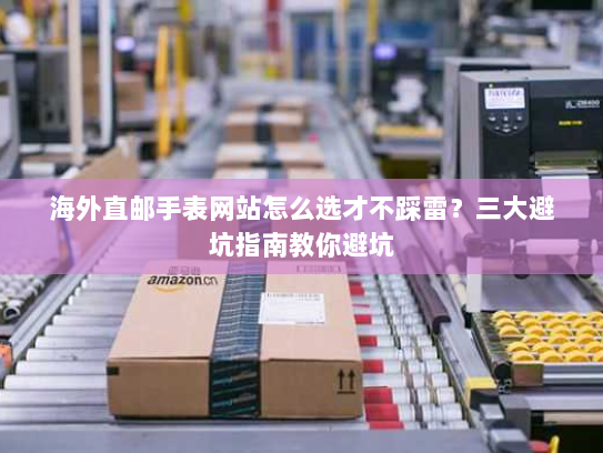 海外直邮手表网站怎么选才不踩雷？三大避坑指南教你避坑